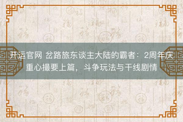 开运官网 岔路旅东谈主大陆的霸者：2周年庆重心撮要上篇，斗争玩法与干线剧情
