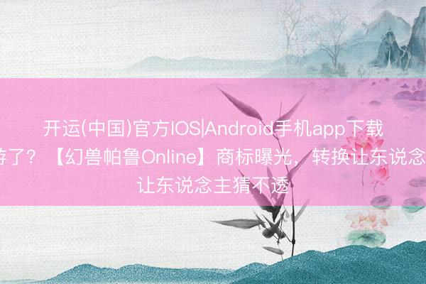 开运(中国)官方IOS|Android手机app下载 要变网游了?【幻兽帕鲁Online】商标曝光,转换让东说念主猜不透