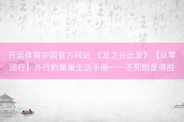 开运体育中国官方网站 《龙之谷出发》【从零运行】外行的窠巢生活手册——不死即是得胜