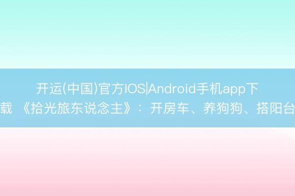 开运(中国)官方IOS|Android手机app下载 《拾光旅东说念主》:开房车、养狗狗、搭阳台