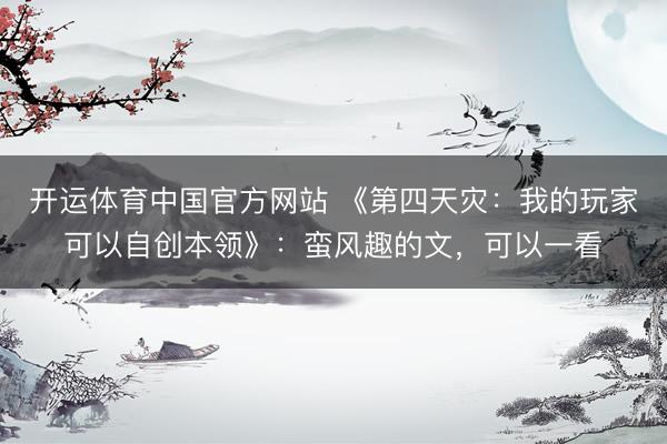 开运体育中国官方网站 《第四天灾：我的玩家可以自创本领》：蛮风趣的文，可以一看