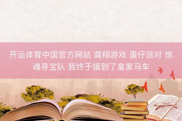 开运体育中国官方网站 龚翔游戏 蛋仔派对 惊魂寻宝队 我终于摸到了皇家马车