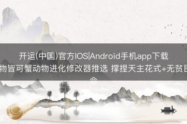 开运(中国)官方IOS|Android手机app下载 万物皆可蟹动物进化修改器推选 撑捏天主花式+无贫民命