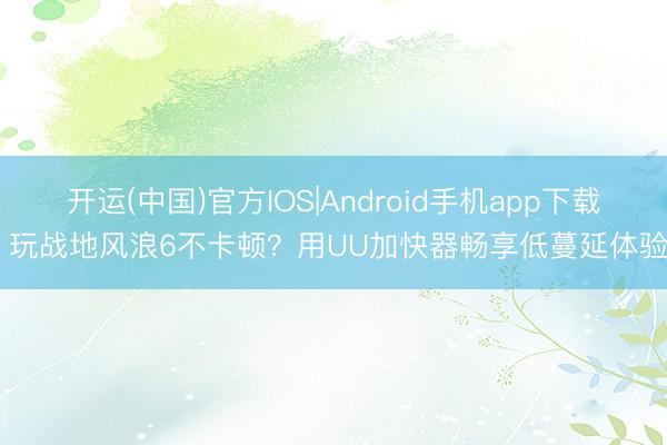 开运(中国)官方IOS|Android手机app下载 玩战地风浪6不卡顿？用UU加快器畅享低蔓延体验