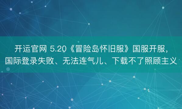 开运官网 5.20《冒险岛怀旧服》国服开服，国际登录失败、无法连气儿、下载不了照顾主义