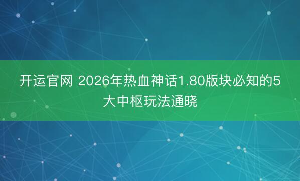 开运官网 2026年热血神话1.80版块必知的5大中枢玩法通晓