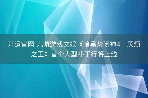 开运官网 九游游戏文娱《暗黑禁闭神4：厌烦之王》首个大型补丁行将上线