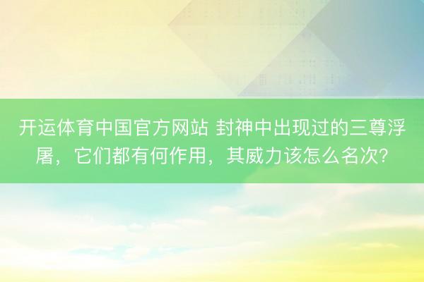 开运体育中国官方网站 封神中出现过的三尊浮屠，它们都有何作用，其威力该怎么名次？