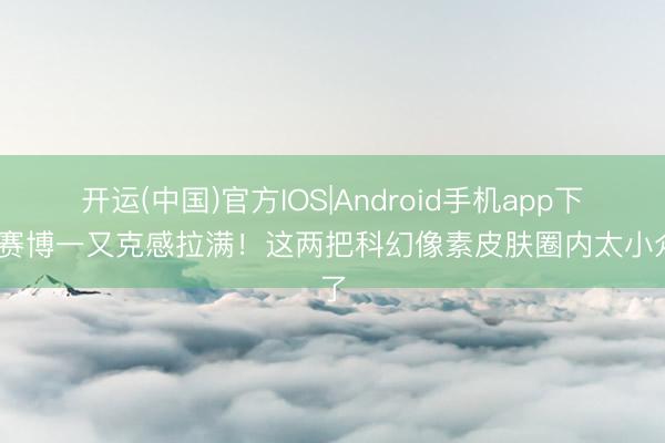 开运(中国)官方IOS|Android手机app下载 赛博一又克感拉满！这两把科幻像素皮肤圈内太小众了