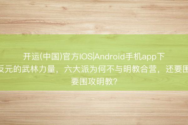 开运(中国)官方IOS|Android手机app下载 同是反元的武林力量，六大派为何不与明教合营，还要围攻明教？