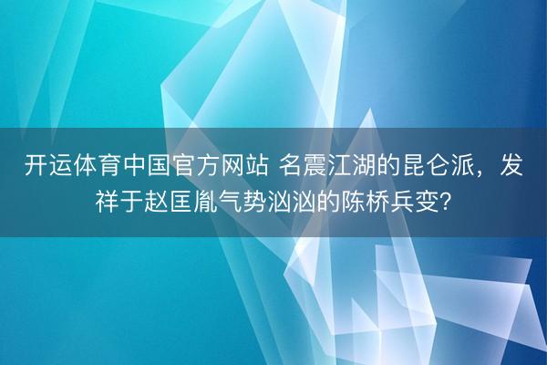 开运体育中国官方网站 名震江湖的昆仑派，发祥于赵匡胤气势汹汹的陈桥兵变？