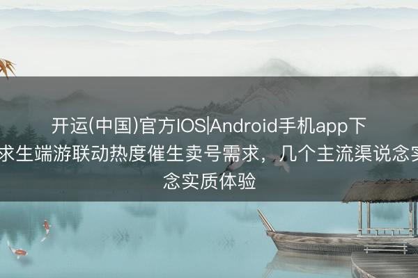 开运(中国)官方IOS|Android手机app下载 绝地求生端游联动热度催生卖号需求，几个主流渠说念实质体验
