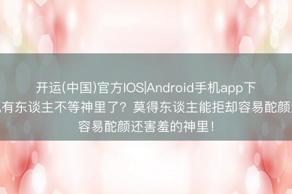 开运(中国)官方IOS|Android手机app下载 原神:听说有东谈主不等神里了?莫得东谈主能拒却容易酡颜还害羞的神里!