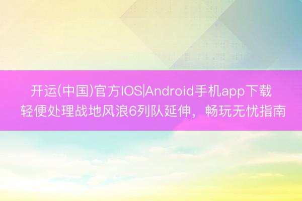 开运(中国)官方IOS|Android手机app下载 轻便处理战地风浪6列队延伸,畅玩无忧指南