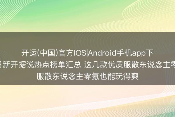 开运(中国)官方IOS|Android手机app下载 2026年本日新开据说热点榜单汇总 这几款优质服散东说念主零氪也能玩得爽