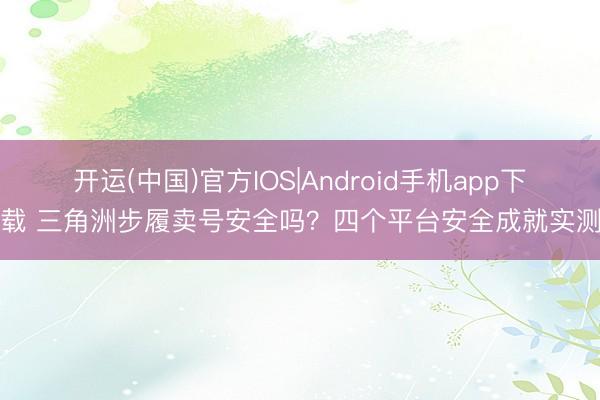 开运(中国)官方IOS|Android手机app下载 三角洲步履卖号安全吗？四个平台安全成就实测