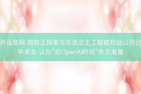 开运官网 微软正探索与东说念主工智能初创公司已毕来去 认为“后OpenAI时间”作念准备