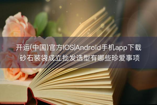 开运(中国)官方IOS|Android手机app下载 砂石装袋成立批发选型有哪些珍爱事项