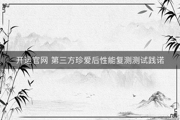开运官网 第三方珍爱后性能复测测试践诺