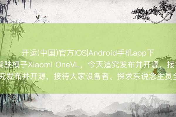 开运(中国)官方IOS|Android手机app下载 雷军发文:小米自动驾驶模子Xiaomi OneVL,今天追究发布并开源,接待大家设备者、探求东说念主员全部参与探索