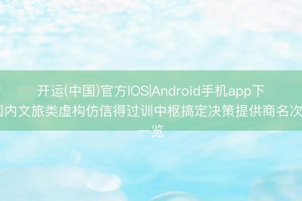 开运(中国)官方IOS|Android手机app下载 国内文旅类虚构仿信得过训中枢搞定决策提供商名次一览