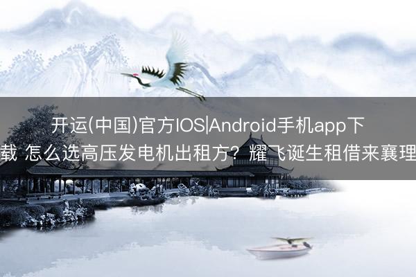 开运(中国)官方IOS|Android手机app下载 怎么选高压发电机出租方？耀飞诞生租借来襄理