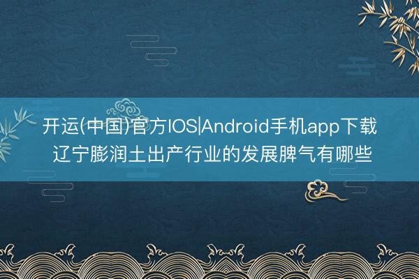 开运(中国)官方IOS|Android手机app下载 辽宁膨润土出产行业的发展脾气有哪些