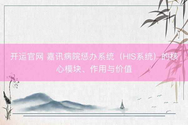 开运官网 嘉讯病院惩办系统（HIS系统）的核心模块、作用与价值