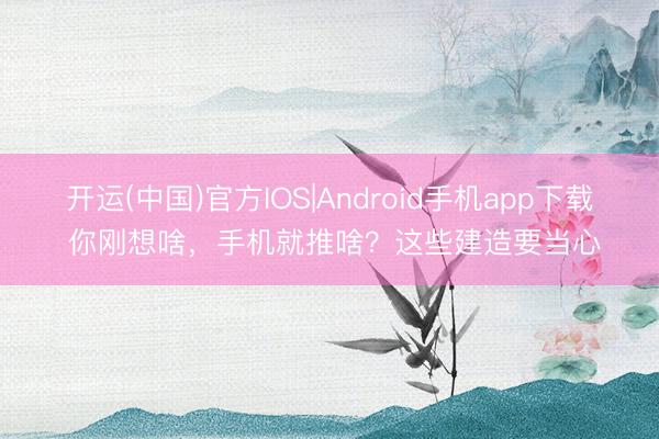 开运(中国)官方IOS|Android手机app下载 你刚想啥,手机就推啥?这些建造要当心