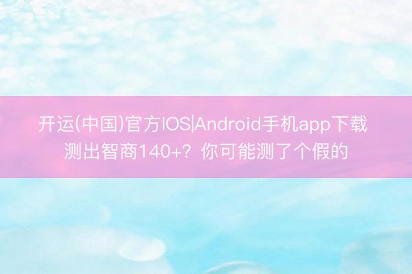 开运(中国)官方IOS|Android手机app下载 测出智商140+?你可能测了个假的
