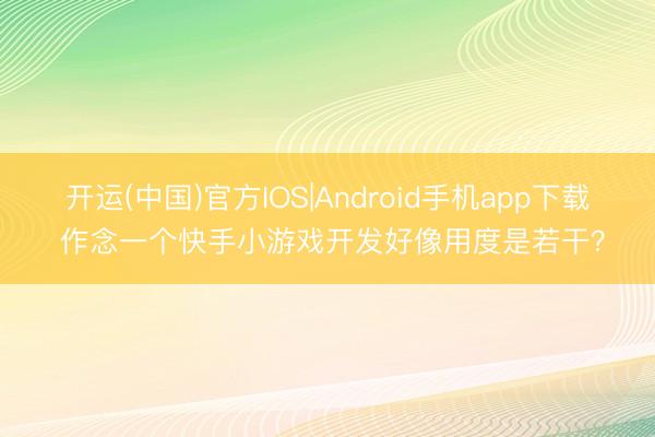 开运(中国)官方IOS|Android手机app下载 作念一个快手小游戏开发好像用度是若干?