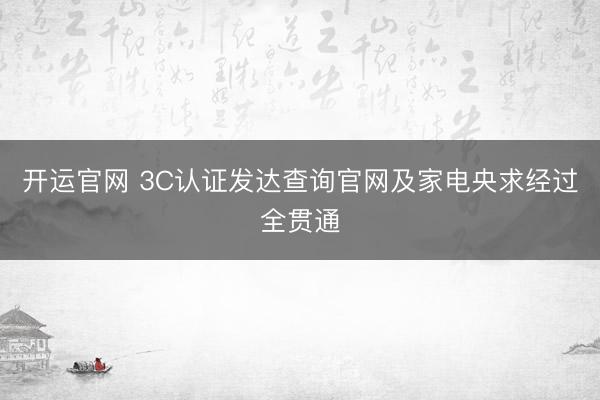 开运官网 3C认证发达查询官网及家电央求经过全贯通