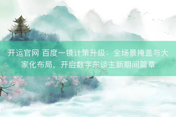 开运官网 百度一镜计策升级：全场景掩盖与大家化布局，开启数字东谈主新期间篇章