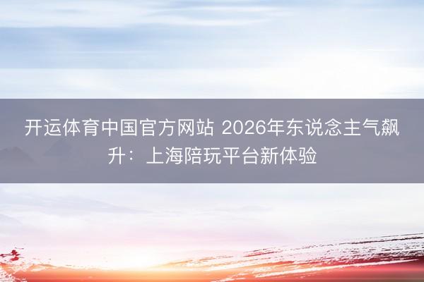 开运体育中国官方网站 2026年东说念主气飙升：上海陪玩平台新体验