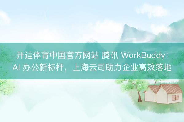 开运体育中国官方网站 腾讯 WorkBuddy：AI 办公新标杆，上海云司助力企业高效落地