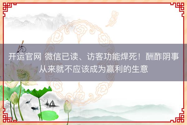 开运官网 微信已读、访客功能焊死！酬酢阴事从来就不应该成为赢利的生意