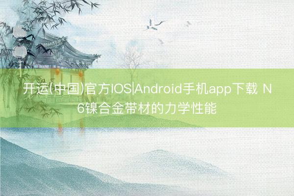 开运(中国)官方IOS|Android手机app下载 N6镍合金带材的力学性能