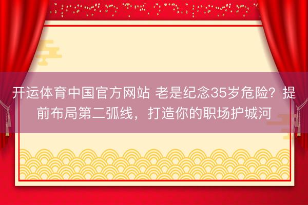 开运体育中国官方网站 老是纪念35岁危险？提前布局第二弧线，打造你的职场护城河