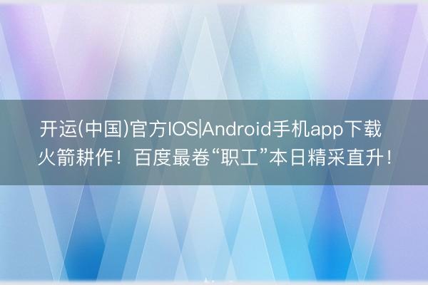 开运(中国)官方IOS|Android手机app下载 火箭耕作！百度最卷“职工”本日精采直升！