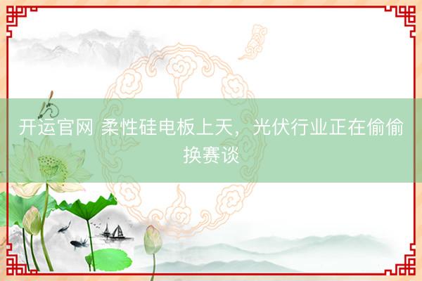 开运官网 柔性硅电板上天，光伏行业正在偷偷换赛谈