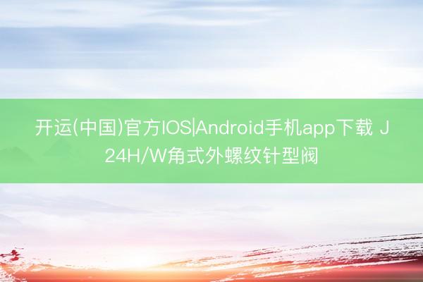 开运(中国)官方IOS|Android手机app下载 J24H/W角式外螺纹针型阀