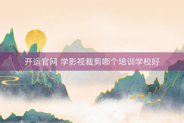开运官网 学影视裁剪哪个培训学校好