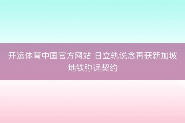 开运体育中国官方网站 日立轨说念再获新加坡地铁弥远契约
