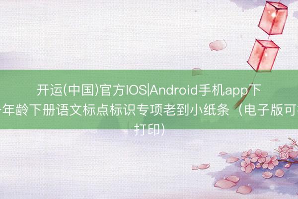 开运(中国)官方IOS|Android手机app下载 一年龄下册语文标点标识专项老到小纸条（电子版可打印）