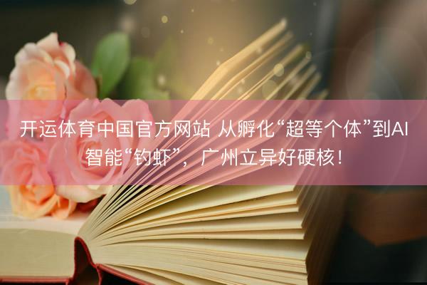 开运体育中国官方网站 从孵化“超等个体”到AI智能“钓虾”，广州立异好硬核！