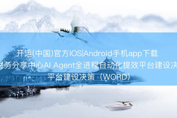 开运(中国)官方IOS|Android手机app下载 某大型集团财务分享中心AI Agent全进程自动化提效平台建设决策（WORD）
