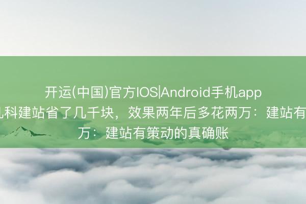 开运(中国)官方IOS|Android手机app下载 雇主用凡科建站省了几千块，效果两年后多花两万：建站有策动的真确账