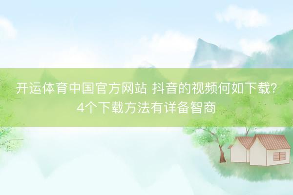开运体育中国官方网站 抖音的视频何如下载？4个下载方法有详备智商