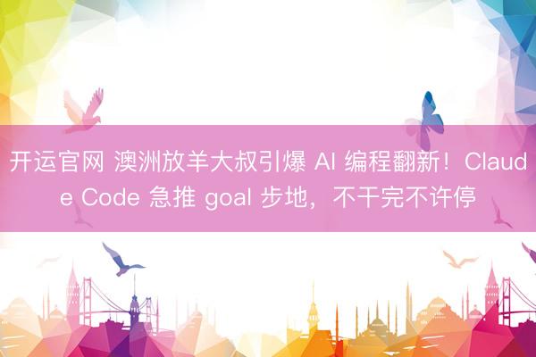 开运官网 澳洲放羊大叔引爆 AI 编程翻新！Claude Code 急推 goal 步地，不干完不许停