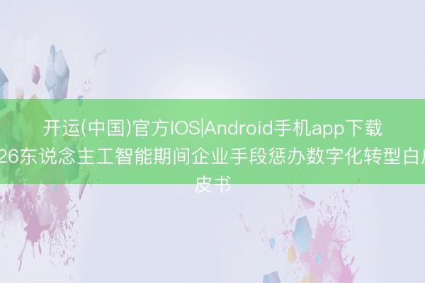 开运(中国)官方IOS|Android手机app下载 2026东说念主工智能期间企业手段惩办数字化转型白皮书